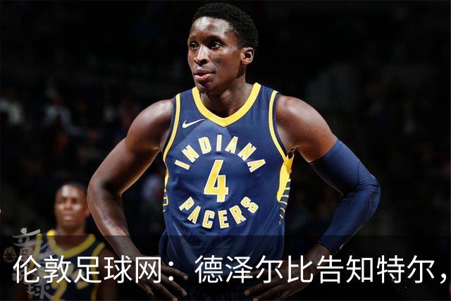 伦敦足球网：德泽尔比告知特尔，他下赛季将会得到重用